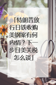 特朗普放行日铁收购美钢案有何内情？下一步日美关税怎么谈