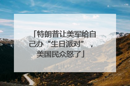特朗普让美军给自己办“生日派对”，美国民众怒了