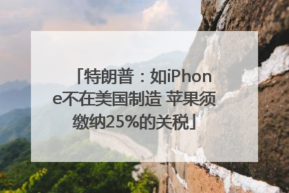 特朗普：如iPhone不在美国制造 苹果须缴纳25%的关税