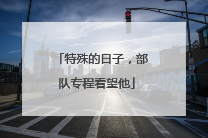 特殊的日子，部队专程看望他