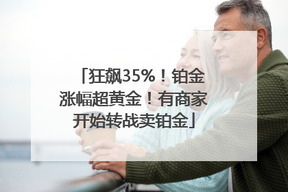 狂飙35%！铂金涨幅超黄金！有商家开始转战卖铂金