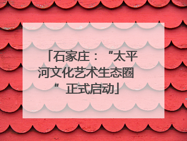 石家庄：“太平河文化艺术生态圈”正式启动