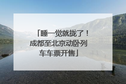 睡一觉就拢了！成都至北京动卧列车车票开售