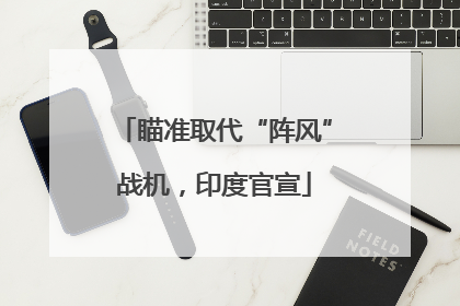 瞄准取代“阵风”战机，印度官宣