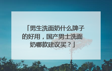 男生洗面奶什么牌子的好用，国产男士洗面奶哪款建议买？