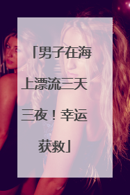 男子在海上漂流三天三夜！幸运获救