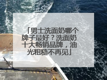 男士洗面奶哪个牌子最好？洗面奶十大畅销品牌，油光粗糙不再见