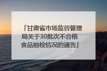 甘肃省市场监督管理局关于30批次不合格食品抽检情况的通告