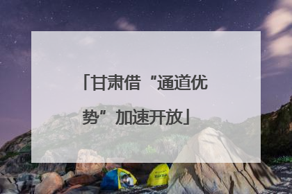 甘肃借“通道优势”加速开放