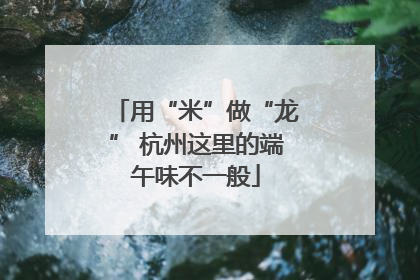 用“米”做“龙” 杭州这里的端午味不一般