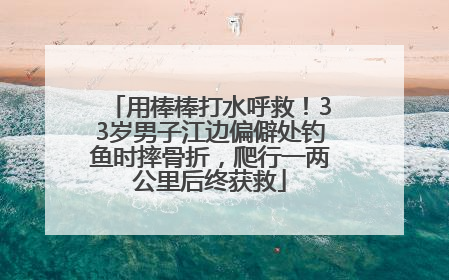 用棒棒打水呼救！33岁男子江边偏僻处钓鱼时摔骨折，爬行一两公里后终获救