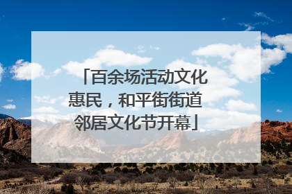 百余场活动文化惠民，和平街街道邻居文化节开幕