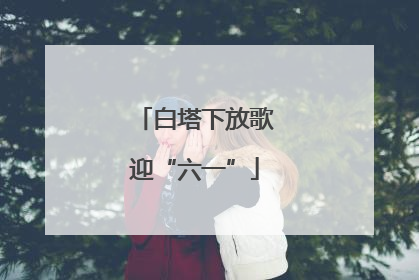 白塔下放歌迎“六一”