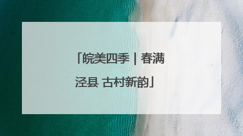 皖美四季｜春满泾县 古村新韵