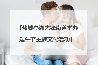 盐城亭湖先锋街道举办端午节主题文化活动