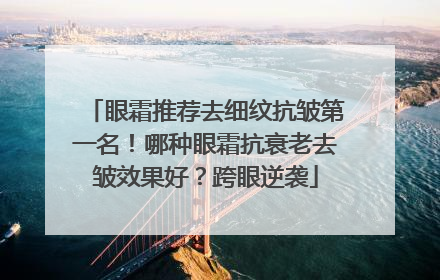 眼霜推荐去细纹抗皱第一名！哪种眼霜抗衰老去皱效果好？跨眼逆袭