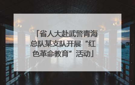 省人大赴武警青海总队某支队开展“红色革命教育”活动