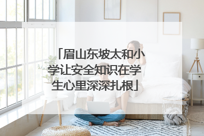 眉山东坡太和小学让安全知识在学生心里深深扎根