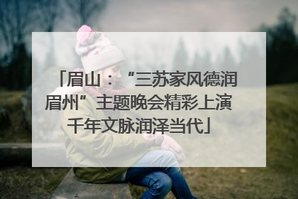 眉山：“三苏家风德润眉州”主题晚会精彩上演千年文脉润泽当代
