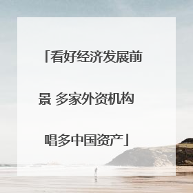 看好经济发展前景 多家外资机构唱多中国资产