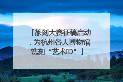 篆刻大赛征稿启动，为杭州各大博物馆镌刻“艺术ID”