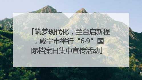 筑梦现代化，兰台启新程，咸宁市举行“6·9”国际档案日集中宣传活动