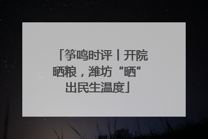 筝鸣时评丨开院晒粮，潍坊“晒”出民生温度