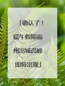 确认了！端午假期福州出城高峰即将出现