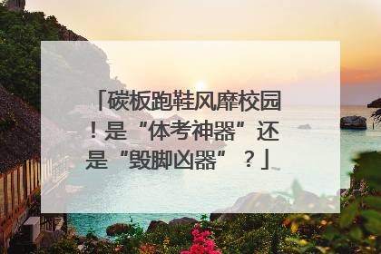 碳板跑鞋风靡校园！是“体考神器”还是“毁脚凶器”？