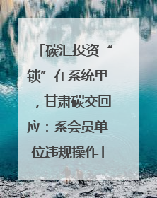 碳汇投资“锁”在系统里，甘肃碳交回应：系会员单位违规操作