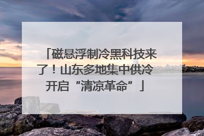 磁悬浮制冷黑科技来了！山东多地集中供冷开启“清凉革命”