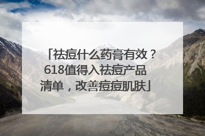祛痘什么药膏有效？618值得入祛痘产品清单，改善痘痘肌肤