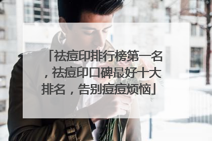 祛痘印排行榜第一名，祛痘印口碑最好十大排名，告别痘痘烦恼