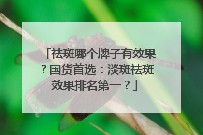 祛斑哪个牌子有效果？国货首选：淡斑祛斑效果排名第一？