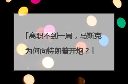 离职不到一周，马斯克为何向特朗普开炮？