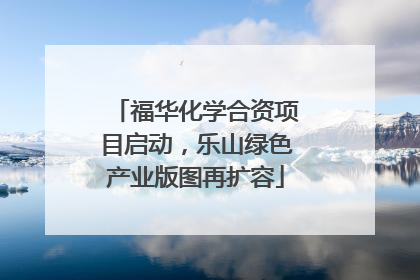 福华化学合资项目启动，乐山绿色产业版图再扩容