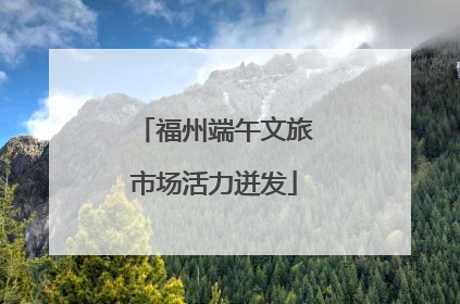 福州端午文旅市场活力迸发