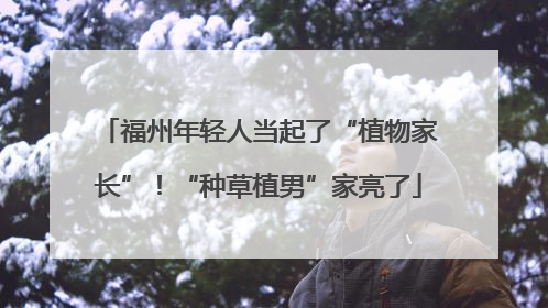 福州年轻人当起了“植物家长”！“种草植男”家亮了
