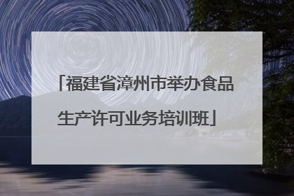 福建省漳州市举办食品生产许可业务培训班