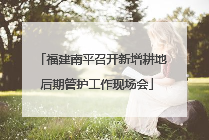 福建南平召开新增耕地后期管护工作现场会