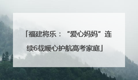 福建将乐：“爱心妈妈”连续6载暖心护航高考家庭