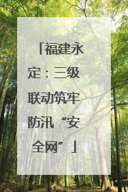 福建永定：三级联动筑牢防汛“安全网”