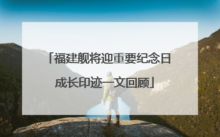 福建舰将迎重要纪念日 成长印迹一文回顾