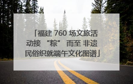 福建 760 场文旅活动接 “粽” 而至 非遗民俗织就端午文化图谱