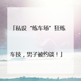 私设“练车场”狂练车技，男子被约谈！