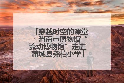 穿越时空的课堂：渭南市博物馆“流动博物馆”走进蒲城县尧柏小学