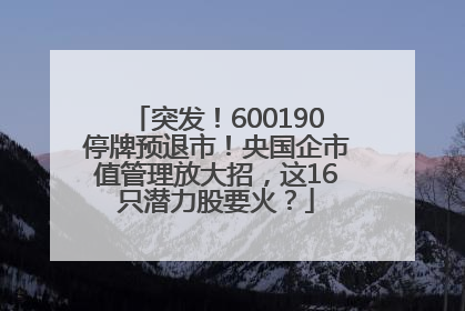 突发！600190停牌预退市！央国企市值管理放大招，这16只潜力股要火？