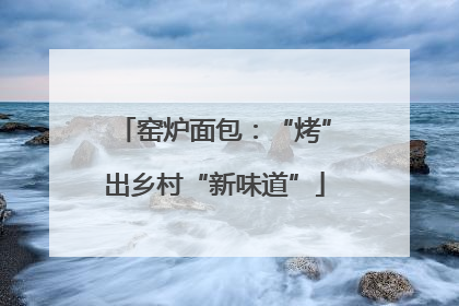 窑炉面包：“烤”出乡村“新味道”