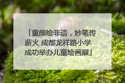 童颜绘非遗，妙笔传薪火 成都龙祥路小学成功举办儿童绘画展