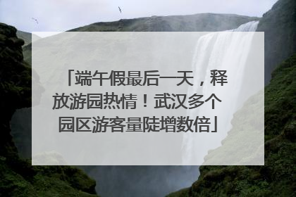 端午假最后一天，释放游园热情！武汉多个园区游客量陡增数倍